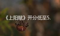  《上阳赋》开分低至5.9扑街了吗？ 网友：duck不必